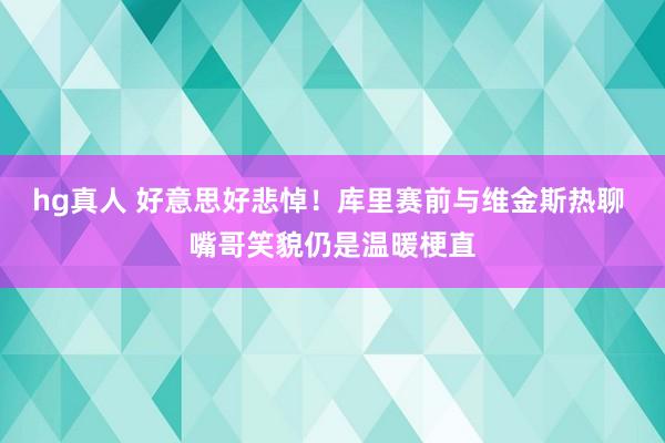 hg真人 好意思好悲悼！库里赛前与维金斯热聊 嘴哥笑貌仍是温暖梗直