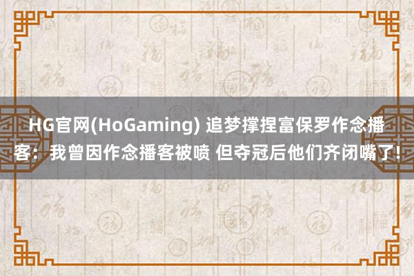 HG官网(HoGaming) 追梦撑捏富保罗作念播客：我曾因作念播客被喷 但夺冠后他们齐闭嘴了!