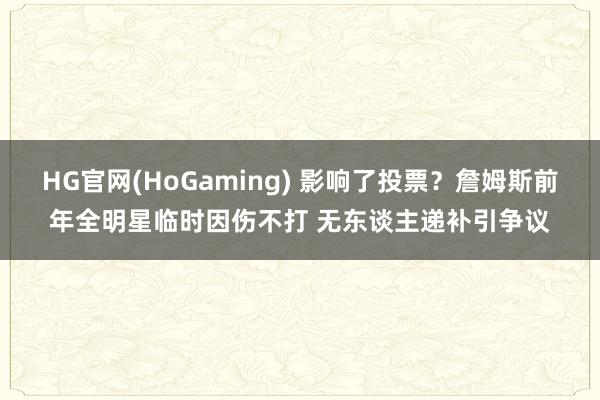 HG官网(HoGaming) 影响了投票？詹姆斯前年全明星临时因伤不打 无东谈主递补引争议