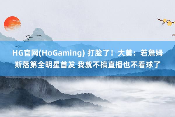 HG官网(HoGaming) 打脸了！大莫：若詹姆斯落第全明星首发 我就不搞直播也不看球了