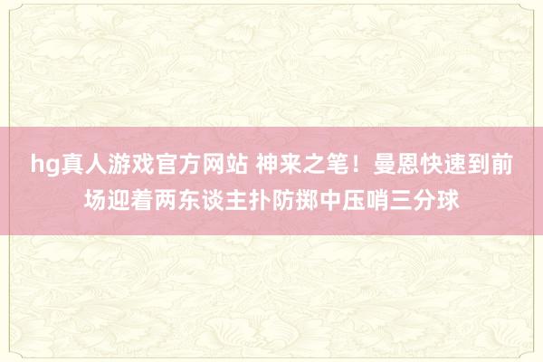 hg真人游戏官方网站 神来之笔！曼恩快速到前场迎着两东谈主扑防掷中压哨三分球