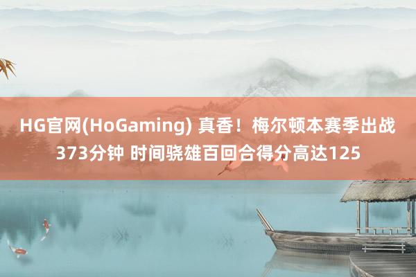 HG官网(HoGaming) 真香！梅尔顿本赛季出战373分钟 时间骁雄百回合得分高达125