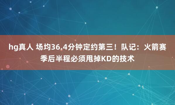 hg真人 场均36.4分钟定约第三！队记：火箭赛季后半程必须甩掉KD的技术