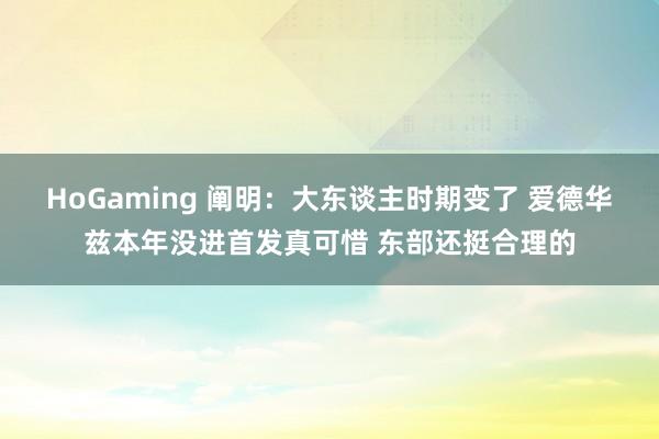 HoGaming 阐明：大东谈主时期变了 爱德华兹本年没进首发真可惜 东部还挺合理的