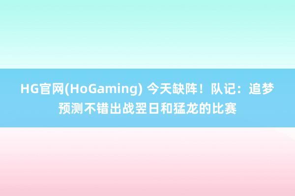 HG官网(HoGaming) 今天缺阵！队记：追梦预测不错出战翌日和猛龙的比赛