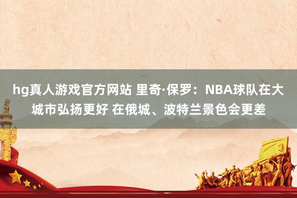hg真人游戏官方网站 里奇·保罗：NBA球队在大城市弘扬更好 在俄城、波特兰景色会更差