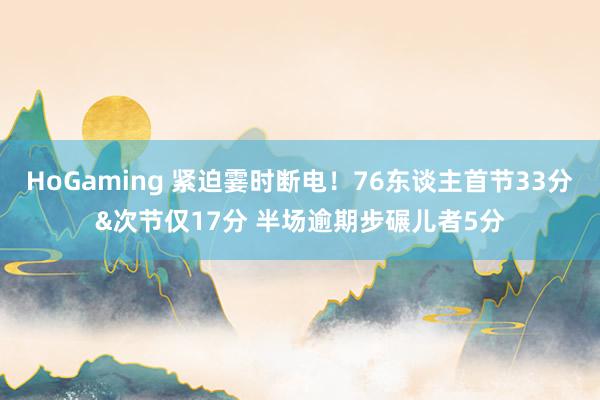 HoGaming 紧迫霎时断电！76东谈主首节33分&次节仅17分 半场逾期步碾儿者5分