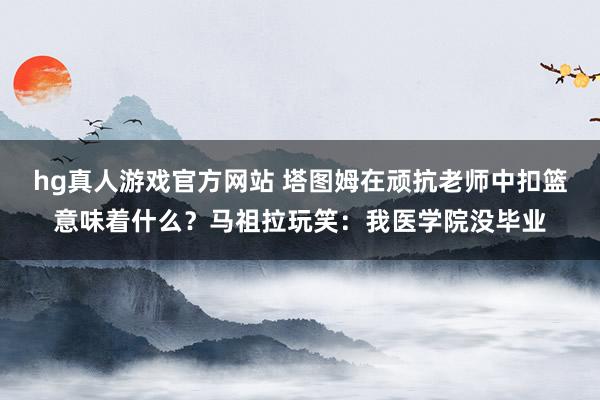 hg真人游戏官方网站 塔图姆在顽抗老师中扣篮意味着什么？马祖拉玩笑：我医学院没毕业