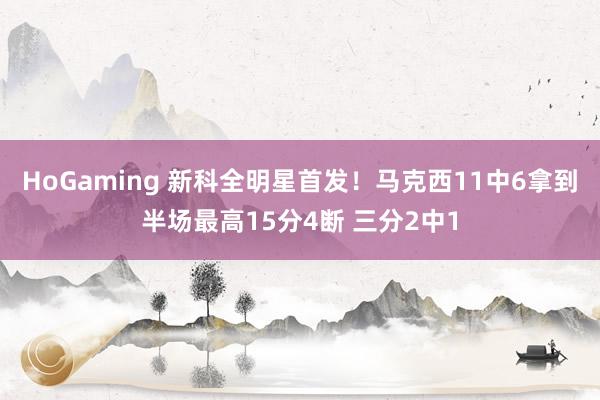 HoGaming 新科全明星首发！马克西11中6拿到半场最高15分4断 三分2中1