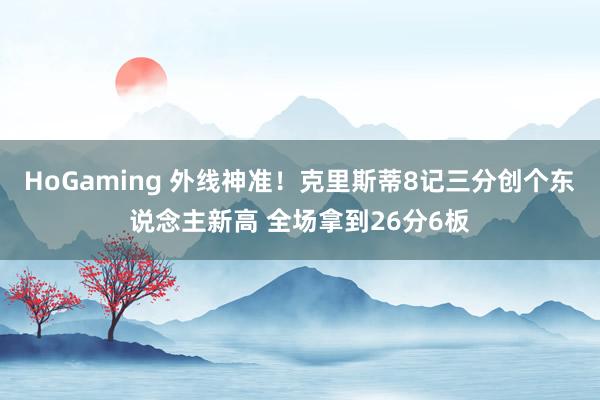 HoGaming 外线神准！克里斯蒂8记三分创个东说念主新高 全场拿到26分6板