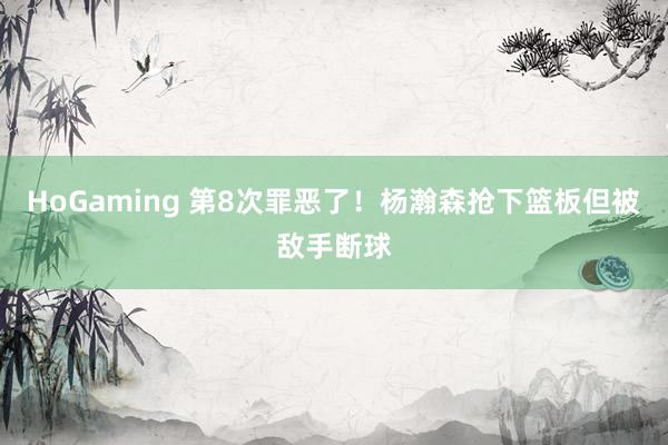 HoGaming 第8次罪恶了！杨瀚森抢下篮板但被敌手断球