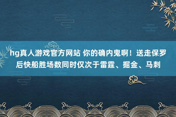 hg真人游戏官方网站 你的确内鬼啊！送走保罗后快船胜场数同时仅次于雷霆、掘金、马刺