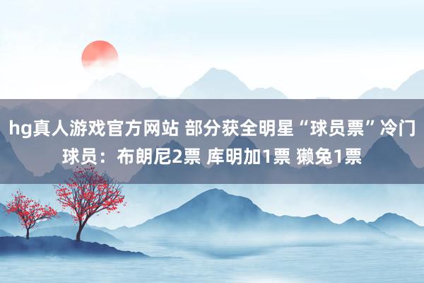 hg真人游戏官方网站 部分获全明星“球员票”冷门球员：布朗尼2票 库明加1票 獭兔1票