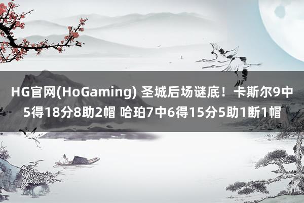 HG官网(HoGaming) 圣城后场谜底！卡斯尔9中5得18分8助2帽 哈珀7中6得15分5助1断1帽