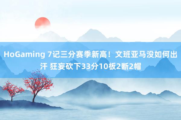 HoGaming 7记三分赛季新高！文班亚马没如何出汗 狂妄砍下33分10板2断2帽