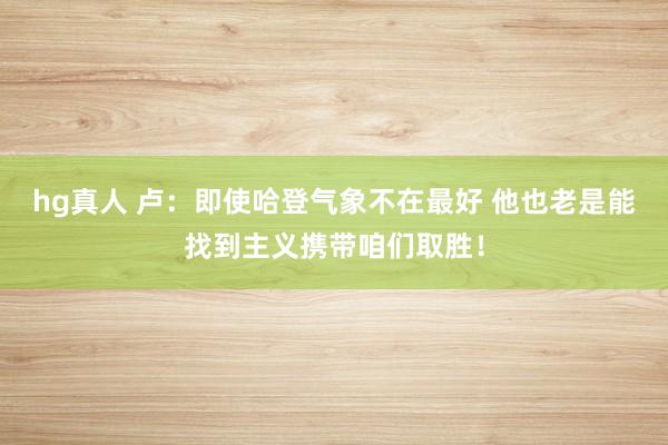 hg真人 卢：即使哈登气象不在最好 他也老是能找到主义携带咱们取胜！