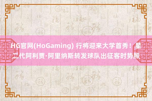 HG官网(HoGaming) 行将迎来大学首秀！星二代阿利贾·阿里纳斯转发球队出征客时势照