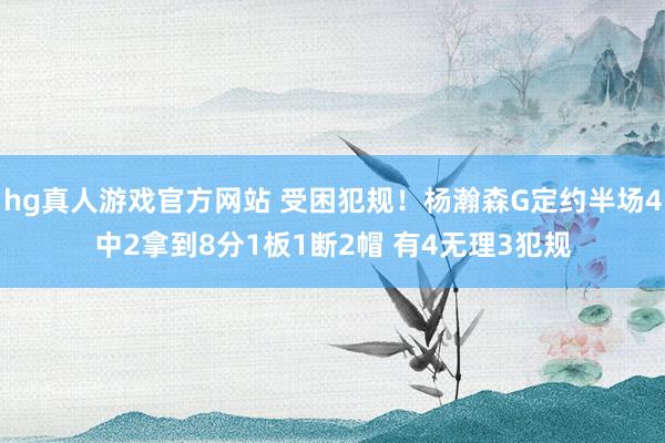 hg真人游戏官方网站 受困犯规！杨瀚森G定约半场4中2拿到8分1板1断2帽 有4无理3犯规