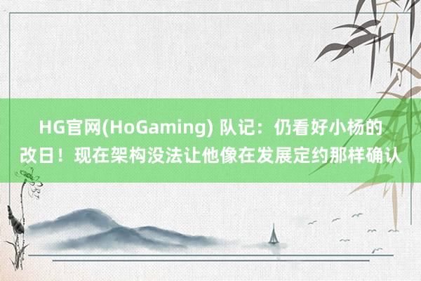 HG官网(HoGaming) 队记：仍看好小杨的改日！现在架构没法让他像在发展定约那样确认