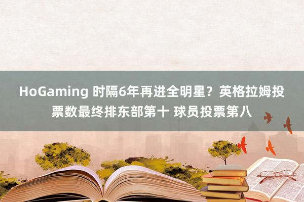 HoGaming 时隔6年再进全明星？英格拉姆投票数最终排东部第十 球员投票第八