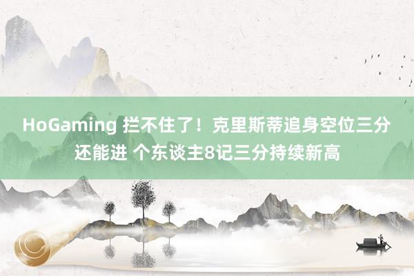 HoGaming 拦不住了！克里斯蒂追身空位三分还能进 个东谈主8记三分持续新高
