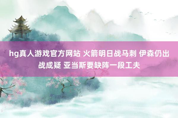 hg真人游戏官方网站 火箭明日战马刺 伊森仍出战成疑 亚当斯要缺阵一段工夫