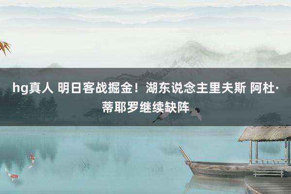 hg真人 明日客战掘金！湖东说念主里夫斯 阿杜·蒂耶罗继续缺阵