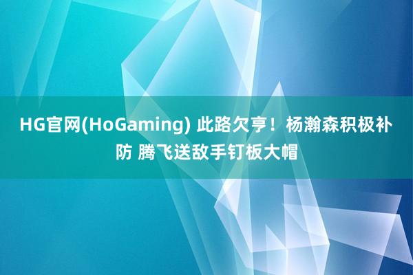 HG官网(HoGaming) 此路欠亨！杨瀚森积极补防 腾飞送敌手钉板大帽