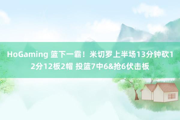 HoGaming 篮下一霸！米切罗上半场13分钟砍12分12板2帽 投篮7中6&抢6伏击板