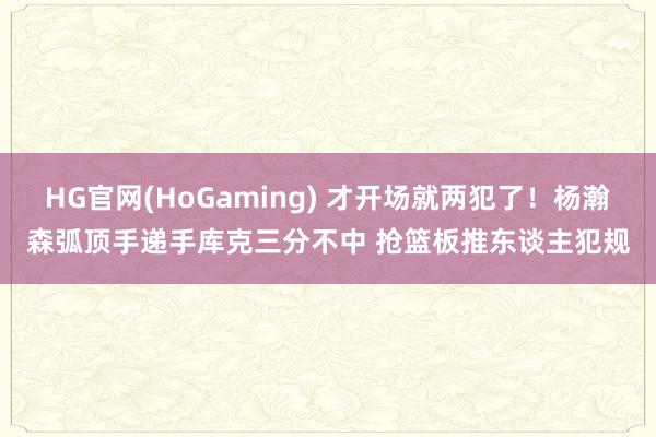HG官网(HoGaming) 才开场就两犯了！杨瀚森弧顶手递手库克三分不中 抢篮板推东谈主犯规