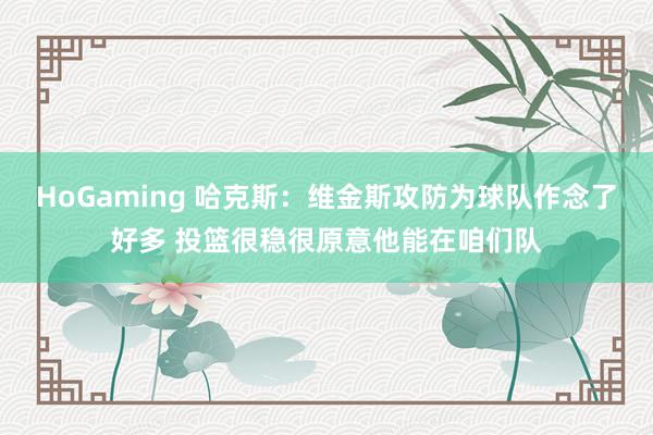 HoGaming 哈克斯：维金斯攻防为球队作念了好多 投篮很稳很原意他能在咱们队
