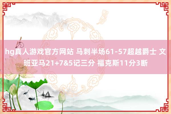 hg真人游戏官方网站 马刺半场61-57超越爵士 文班亚马21+7&5记三分 福克斯11分3断