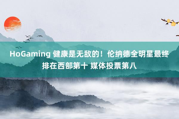 HoGaming 健康是无敌的！伦纳德全明星最终排在西部第十 媒体投票第八