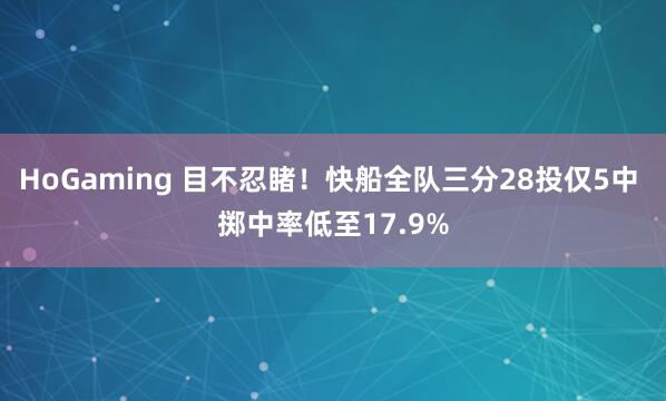 HoGaming 目不忍睹！快船全队三分28投仅5中 掷中率低至17.9%