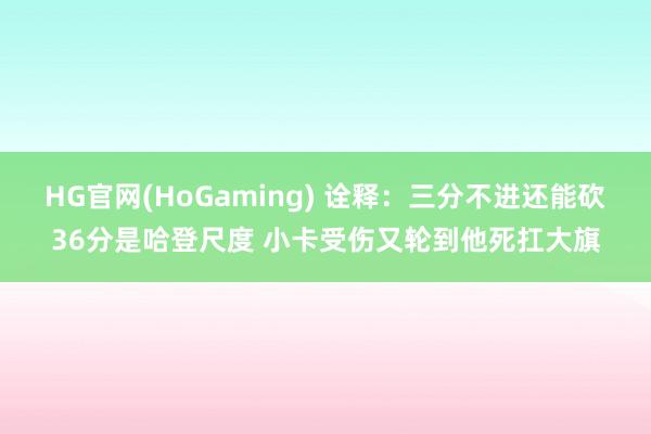 HG官网(HoGaming) 诠释：三分不进还能砍36分是哈登尺度 小卡受伤又轮到他死扛大旗