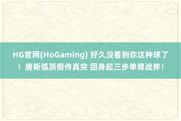 HG官网(HoGaming) 好久没看到你这种球了！唐斯弧顶假传真突 回身起三步单臂战斧！