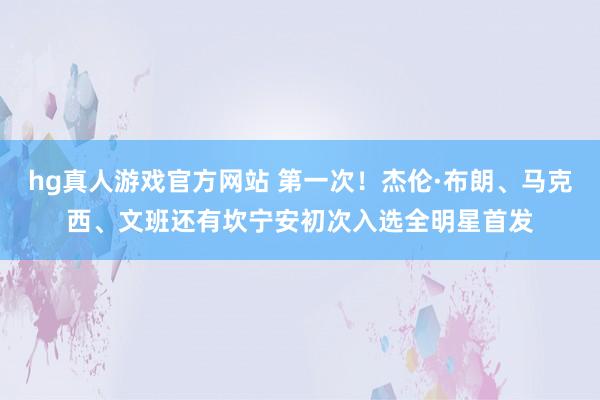 hg真人游戏官方网站 第一次！杰伦·布朗、马克西、文班还有坎宁安初次入选全明星首发