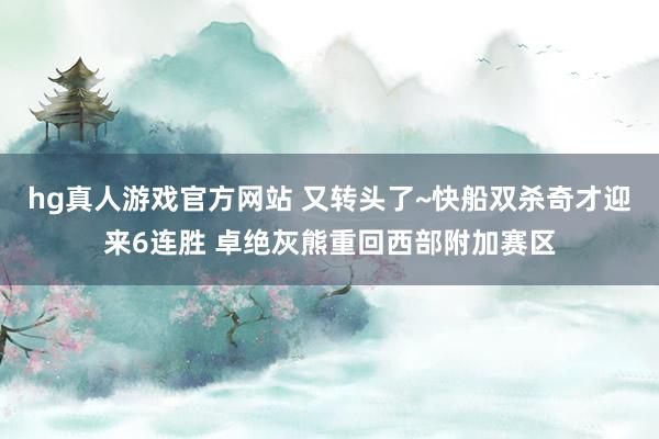 hg真人游戏官方网站 又转头了~快船双杀奇才迎来6连胜 卓绝灰熊重回西部附加赛区