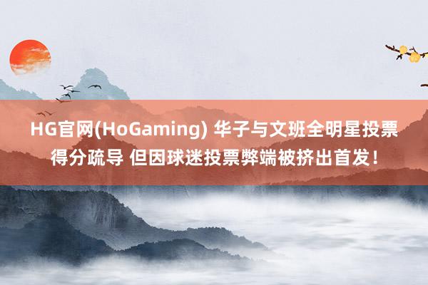 HG官网(HoGaming) 华子与文班全明星投票得分疏导 但因球迷投票弊端被挤出首发！