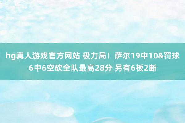 hg真人游戏官方网站 极力局！萨尔19中10&罚球6中6空砍全队最高28分 另有6板2断