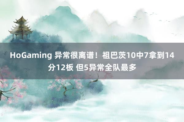 HoGaming 异常很离谱！祖巴茨10中7拿到14分12板 但5异常全队最多
