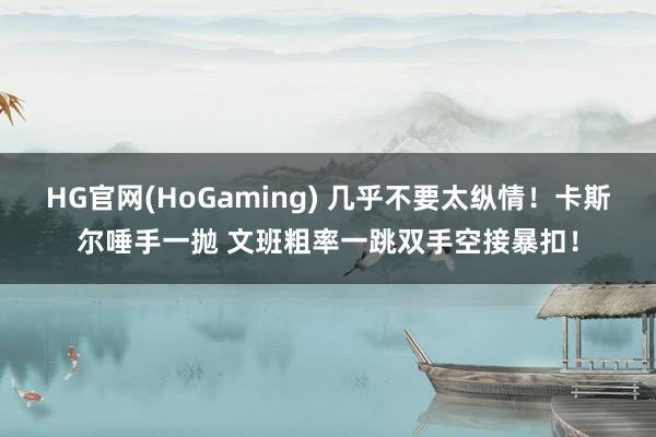 HG官网(HoGaming) 几乎不要太纵情！卡斯尔唾手一抛 文班粗率一跳双手空接暴扣！