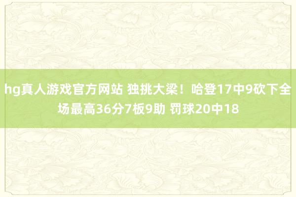 hg真人游戏官方网站 独挑大梁！哈登17中9砍下全场最高36分7板9助 罚球20中18