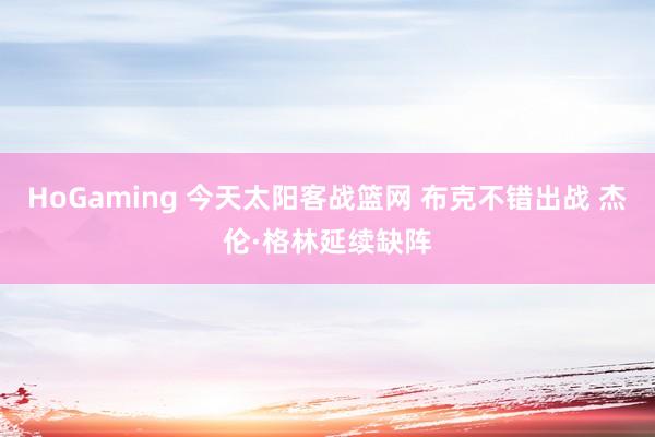 HoGaming 今天太阳客战篮网 布克不错出战 杰伦·格林延续缺阵