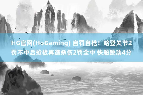 HG官网(HoGaming) 自罚自抢！哈登关节2罚不中后抢板再造杀伤2罚全中 快船跳动4分