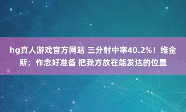 hg真人游戏官方网站 三分射中率40.2%！维金斯：作念好准备 把我方放在能发达的位置