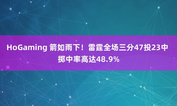 HoGaming 箭如雨下！雷霆全场三分47投23中 掷中率高达48.9%