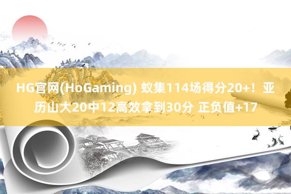 HG官网(HoGaming) 蚁集114场得分20+！亚历山大20中12高效拿到30分 正负值+17