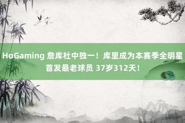 HoGaming 詹库杜中独一！库里成为本赛季全明星首发最老球员 37岁312天！