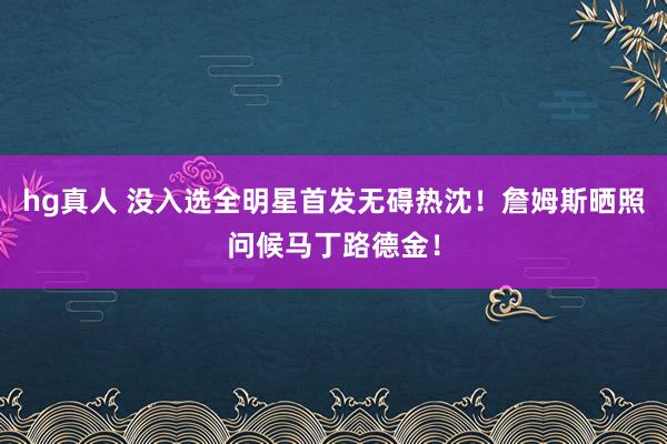 hg真人 没入选全明星首发无碍热沈！詹姆斯晒照问候马丁路德金！